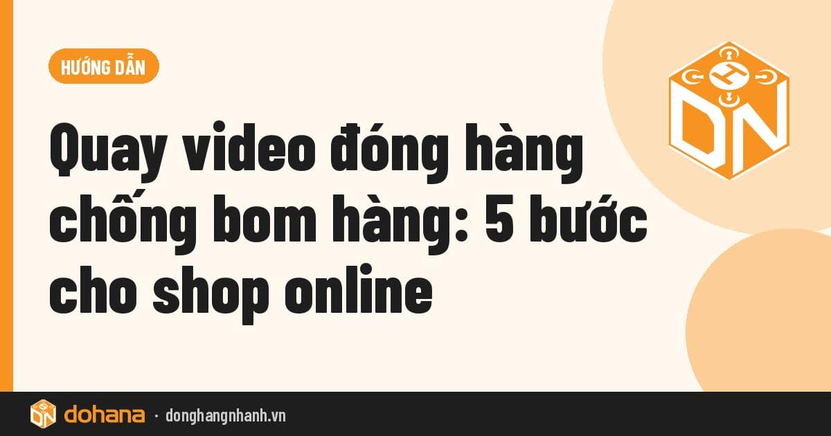 Quay video đóng hàng chống bom hàng: 5 bước cho shop online