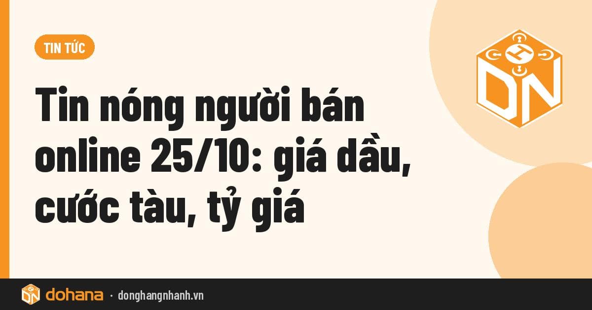 Tin nóng người bán online 25/10: giá dầu, cước tàu, tỷ giá